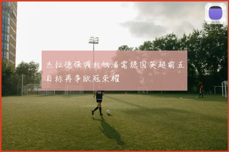 杰拉德强调利物浦需稳固英超前五目标再争欧冠荣耀