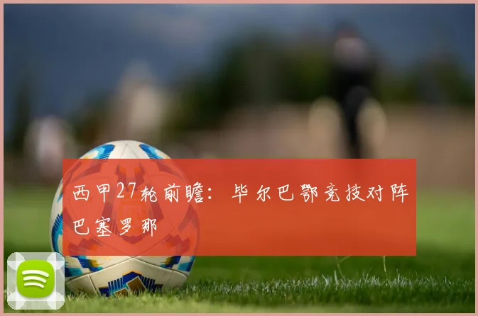 西甲27轮前瞻：毕尔巴鄂竞技对阵巴塞罗那