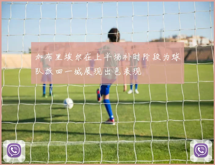 加布里埃尔在上半场补时阶段为球队扳回一城展现出色表现
