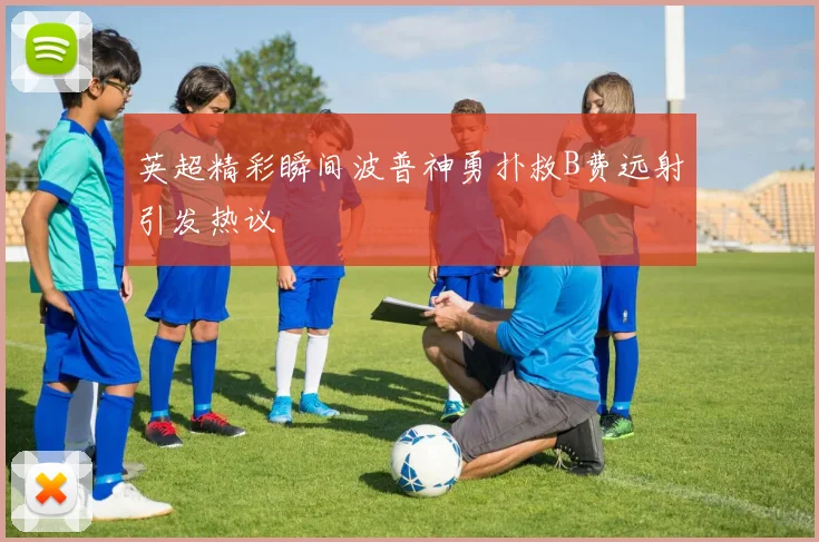 英超精彩瞬间波普神勇扑救B费远射引发热议