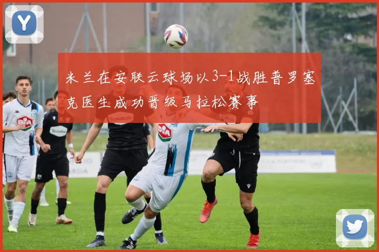 米兰在安联云球场以3-1战胜普罗塞克医生成功晋级马拉松赛事