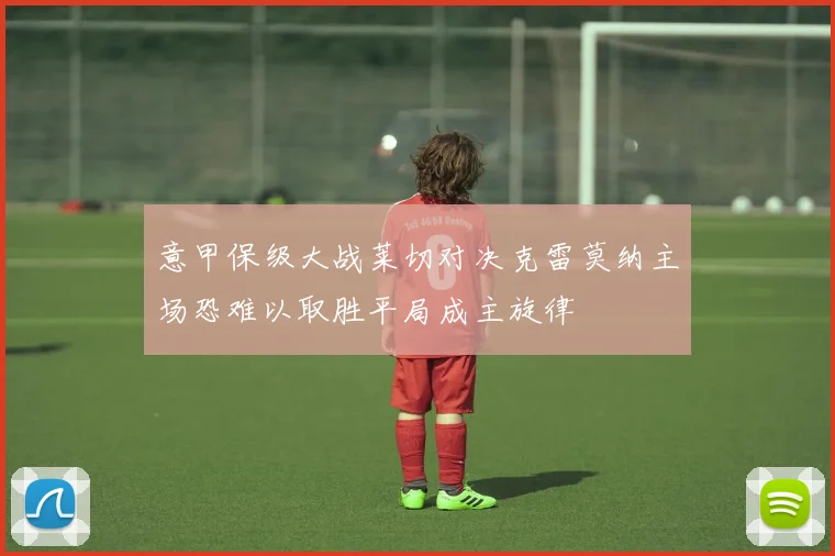 意甲保级大战莱切对决克雷莫纳主场恐难以取胜平局成主旋律